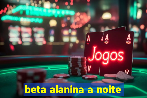 beta alanina a noite